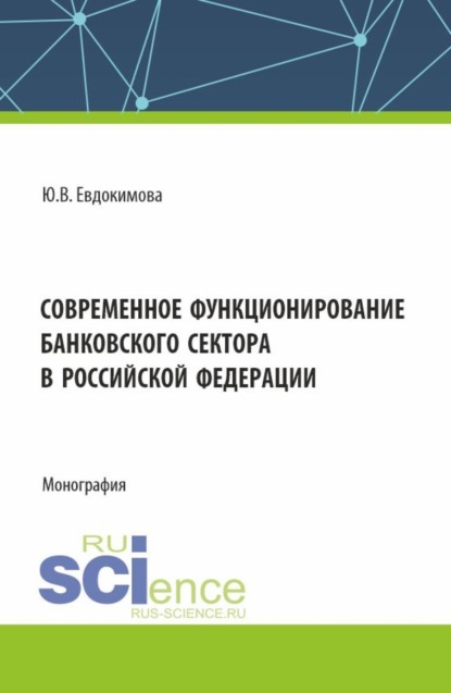 Викторовна Юлия Евдокимова: Современное функционирование банковского сектора в Российской Федерации. (Аспирантура, Бакалавриат, Магистратура, Специалитет). Монография.