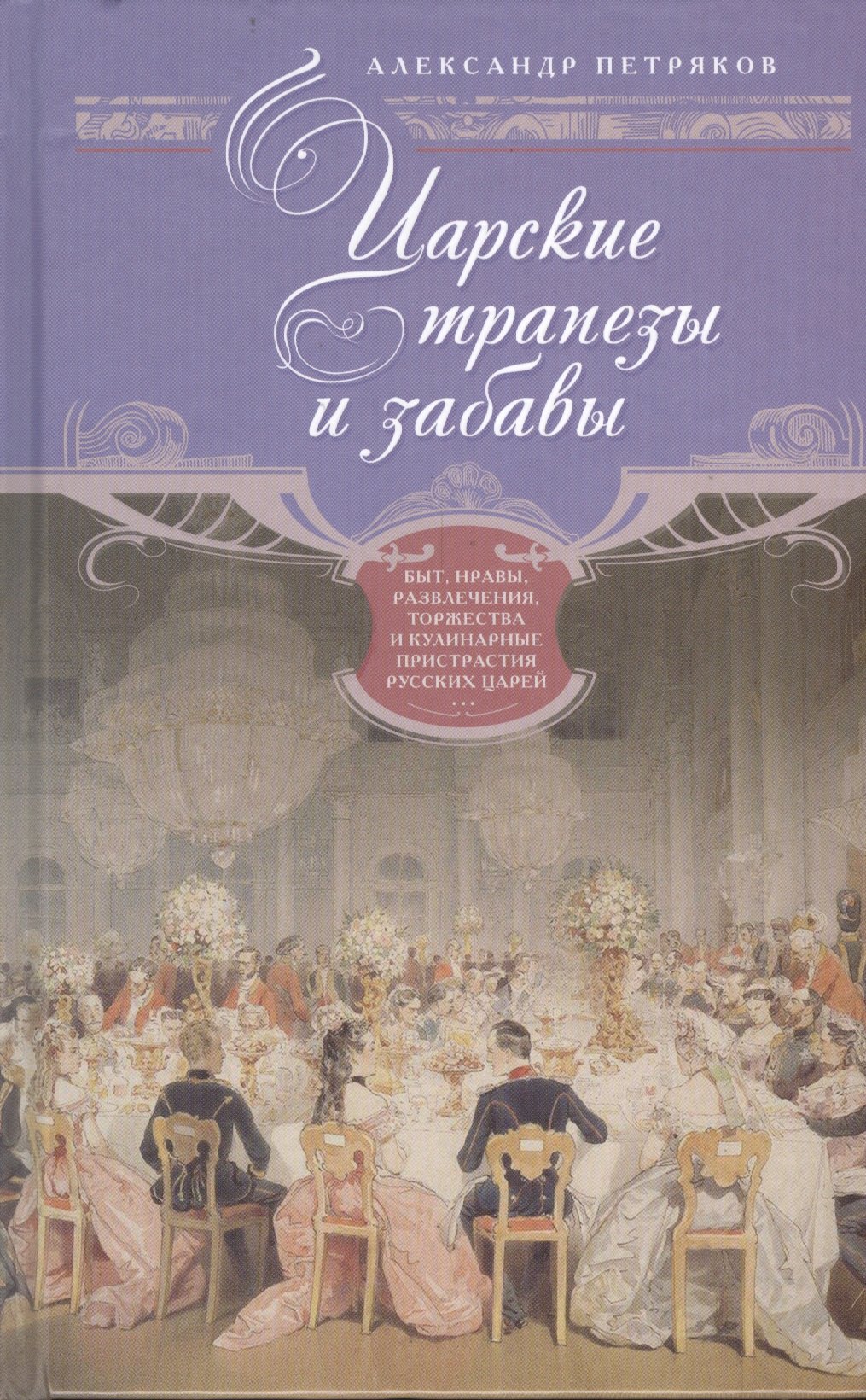 Петряков Александр Михайлович: Царские трапезы и забавы. Быт, нравы, развлечения, торжества и кулинарные пристарстия русских царей