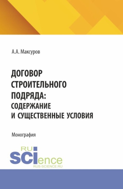 Анатольевич Алексей Максуров: Договор строительного подряда: содержание и существенные условия. (Аспирантура, Бакалавриат, Магистратура). Монография.