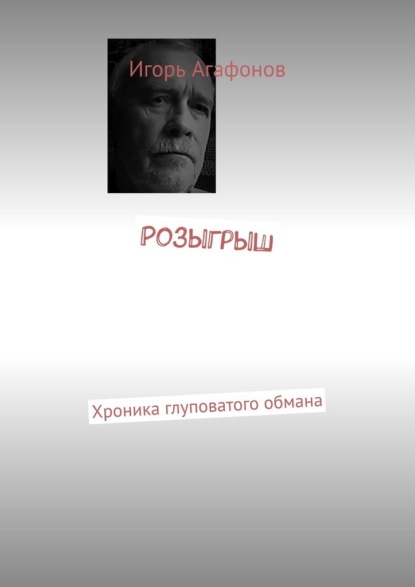 Аркадьевич Игорь Агафонов: Розыгрыш. Хроника глуповатого обмана