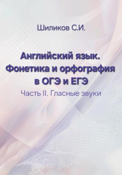 Иванович Сергей Шиликов: Английский язык. Фонетика и орфография в ОГЭ и ЕГЭ Часть II. Гласные звуки