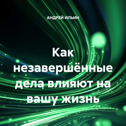 Ильин Андрей: Как незавершённые дела влияют на вашу жизнь
