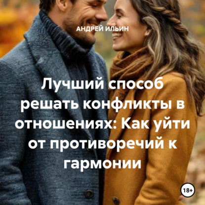 Ильин Андрей: Лучший способ решать конфликты в отношениях: Как уйти от противоречий к гармонии
