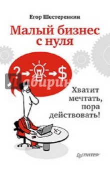 Шестеренкин Егор: Малый бизнес с нуля. Хватит мечтать, пора действовать!