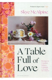 McAlpine Skye: A Table Full of Love. Recipes to Comfort, Seduce, Celebrate & Everything Else in Between