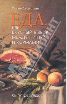 Самаркина Ирина: Еда, или Вкусный выбор между пищей и кормами. Книга рецептов