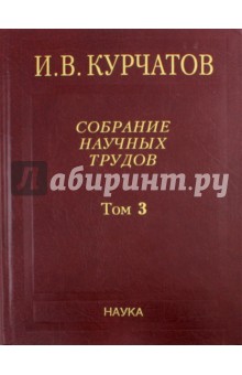 Курчатов Игорь Васильевич: Собрание научных трудов. В 6-ти томах. Том 3. Атомный проект. Ядерные реакторы