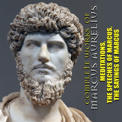 Аврелий Марк: Complete works of Marcus Aurelius. Illustrated: Meditations, The Speeches of Marcus, The Sayings of Marcus