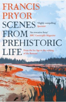 Pryor Francis: Scenes from Prehistoric Life. From the Ice Age to the Coming of the Romans