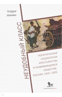 Шанин Теодор: Неудобный класс. Политическая социология крестьянства в развивающемся обществе. Россия, 1910-1925