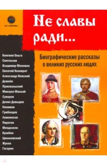Не славы ради... Биографические рассказы о великих русских людях