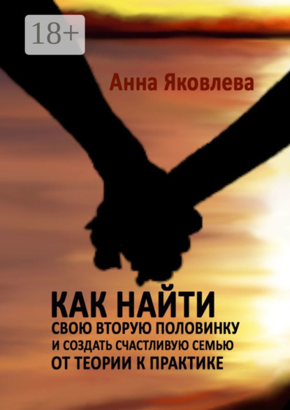 Яковлева Анна: Как найти свою вторую половинку и создать счастливую семью. От теории к практике