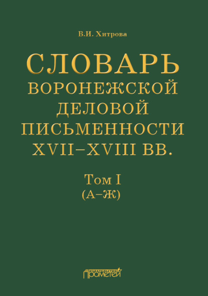 И. В. Хитрова: Словарь воронежской деловой письменности XVII–XVIII вв. Том I (А–Ж)