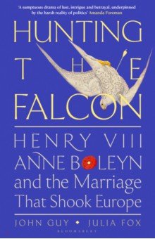 Guy John: Hunting the Falcon. Henry VIII, Anne Boleyn and the Marriage That Shook Europe