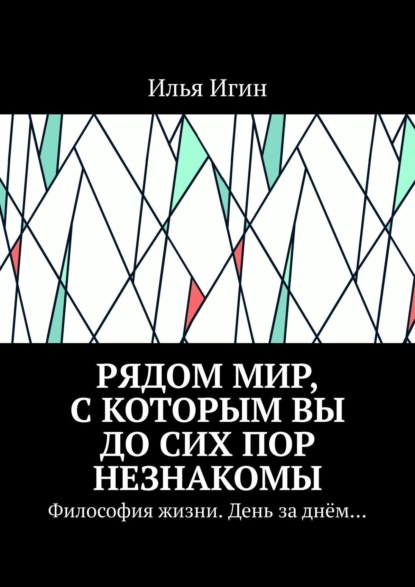 Игин Илья: Рядом Мир, с которым Вы до сих пор незнакомы. Философия жизни. День за днём…