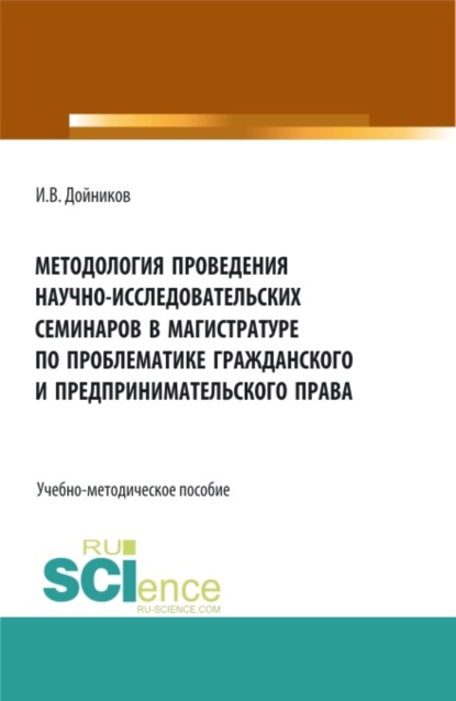 Валентинович Игорь Дойников: Методология проведения научно- исследовательских семинаров в магистратуре по проблематике гражданского и предпринимательского права. (Аспирантура, Бакалавриат, Магистратура). Учебно-методическое пособ