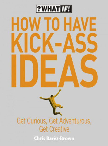 Барез-Браун Крис: How to Have Kick-Ass Ideas: Get Curious, Get Adventurous, Get Creative