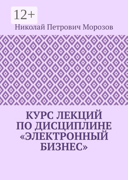 Морозов Николай: Курс лекций по дисциплине «Электронный бизнес»
