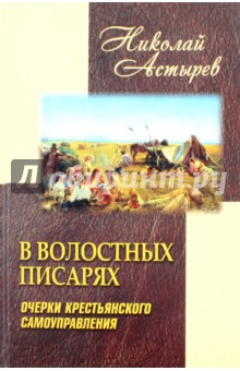 Астырев Николай Михайлович: В волостных писарях. Очерки крестьянского самоуправления
