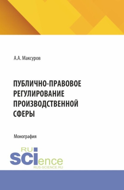 Анатольевич Алексей Максуров: Публично-правовое регулирование производственной сферы. (Аспирантура, Бакалавриат, Магистратура). Монография.