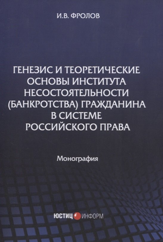 Валентинович Фролов Игорь: Генезис и теоретические основы института несостоятельности (банкротства) гражданина в системе российского права. Монография