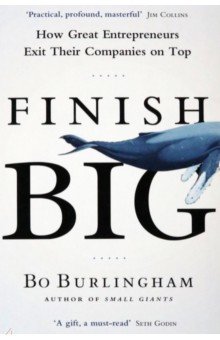 Burlingham Bo: Finish Big. How Great Entrepreneurs Exit Their Companies on Top