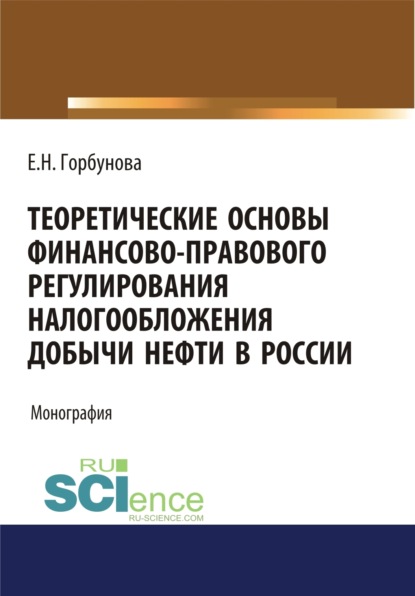 Николаевна Елена Горбунова: Теоретические основы финансово-правового регулирования налогообложения добычи нефти в России. (Аспирантура, Бакалавриат, Магистратура). Монография.
