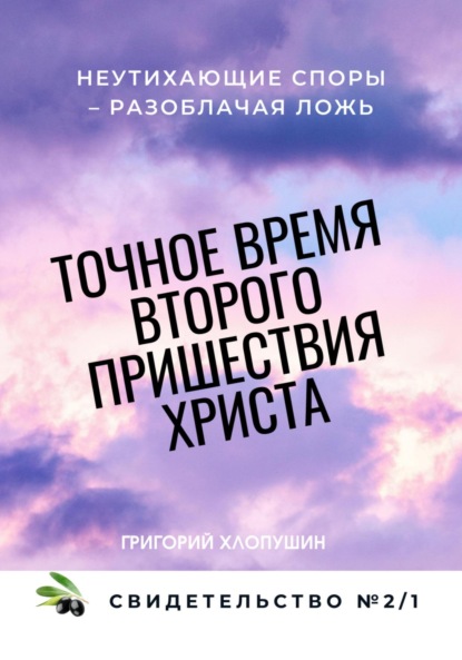 Михайлович Григорий Хлопушин: Точное время второго пришествия Христа. Свидетельство 2. Часть 1. Неутихающие споры – разоблачая ложь