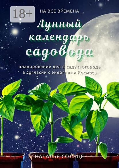 Солнце Наталья: Лунный календарь садовода. Планирование дел в саду и огороде в согласии с энергиями Космоса