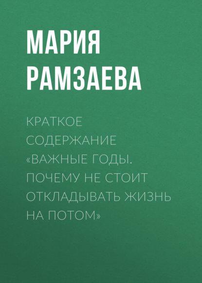Рамзаева Мария: Краткое содержание «Важные годы. Почему не стоит откладывать жизнь на потом»