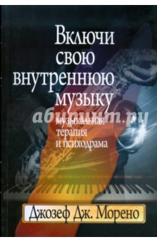 Морено Джозеф Дж.: Включи свою внутреннюю музыку: Музыкальная терапия и психодрама