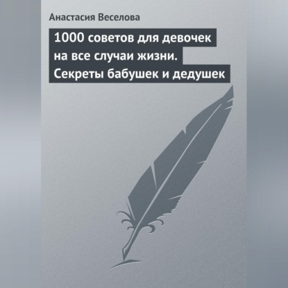 Веселова Анастасия: 1000 советов для девочек на все случаи жизни. Секреты бабушек и дедушек