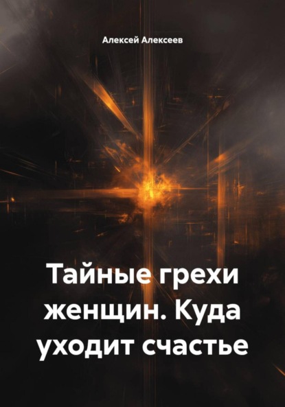 Алексеев Алексей: Тайные грехи женщин. Куда уходит счастье