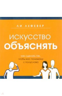 ЛеФевер Ли: Искусство объяснять. Как сделать так, чтобы вас понимали с полуслова