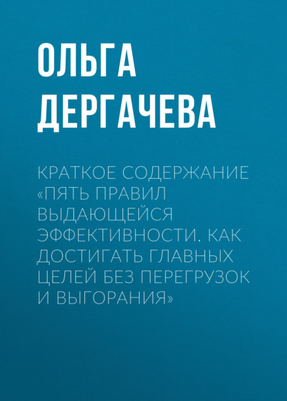 Дергачева Ольга: Краткое содержание «Пять правил выдающейся эффективности. Как достигать главных целей без перегрузок и выгорания»