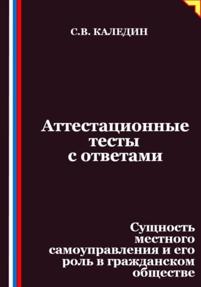 Каледин Сергей: Аттестационные тесты с ответами. Сущность местного самоуправления и его роль в гражданском обществе