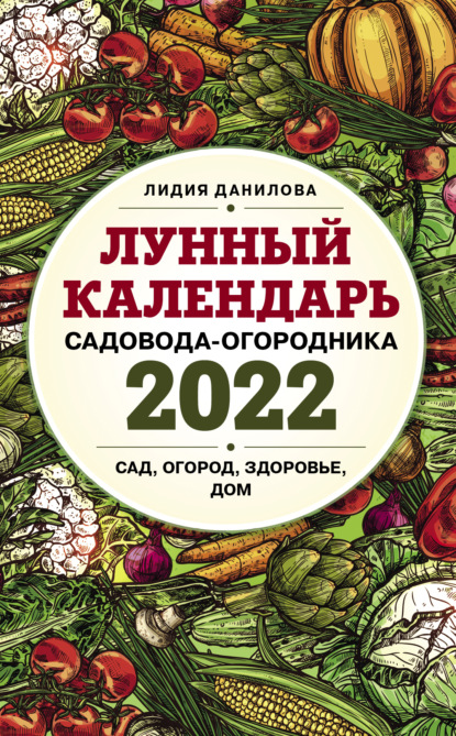 Данилова Лидия: Лунный календарь садовода-огородника 2022. Сад, огород, здоровье, дом