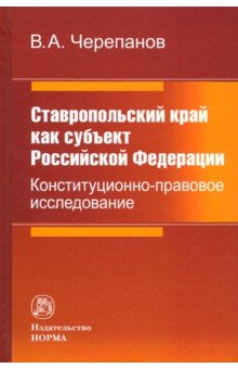 Черепанов Виктор Алексеевич: Ставропольский край как субъект Российской Федерации. Конституционно-правовое исследование