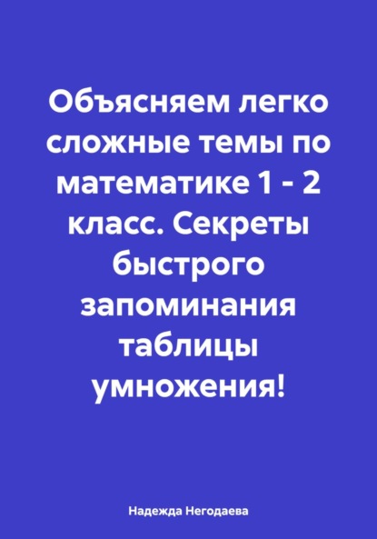 Александровна Надежда Негодаева: Объясняем легко сложные темы по математике 1 – 2 класс. Секреты быстрого запоминания таблицы умножения!