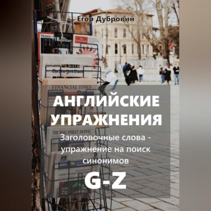 Вячеславович Егор Дубровин: Английские упражнения. Заголовочные слова – упражнение на поиск синонимов. G-Z