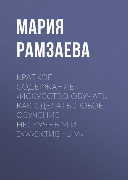 Рамзаева Мария: Краткое содержание «Искусство обучать: как сделать любое обучение нескучным и эффективным»