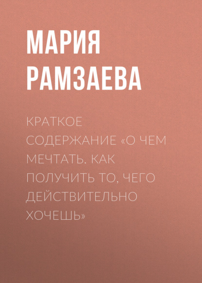 Рамзаева Мария: Краткое содержание «О чем мечтать. Как получить то, чего действительно хочешь»