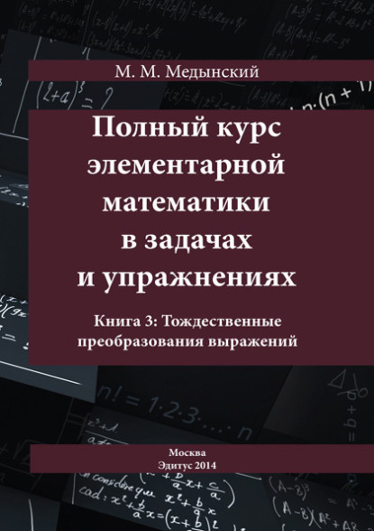 М. М. Медынский: Полный курс элементарной математики в задачах и упражнениях. Книга 3: Тождественные преобразования выражений