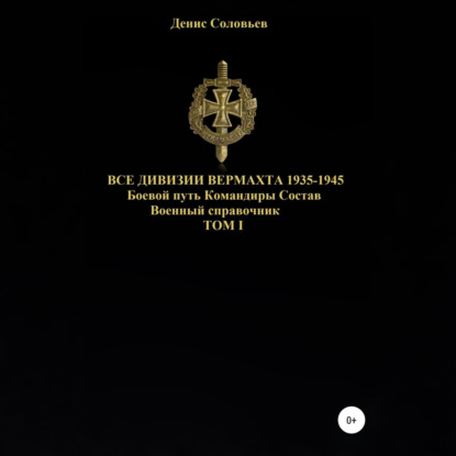 Юрьевич Денис Соловьев: Все дивизии Вермахта 1935-1945. Боевой путь. Командиры. Состав. Том 1