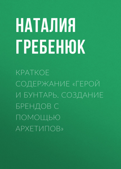 Гребенюк Наталия: Краткое содержание «Герой и Бунтарь. Создание брендов с помощью архетипов»