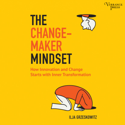 Grzeskowitz Ilja: The Changemaker Mindset - Why Every Change on the Outside Starts with an Inner Transformation (Unabridged)