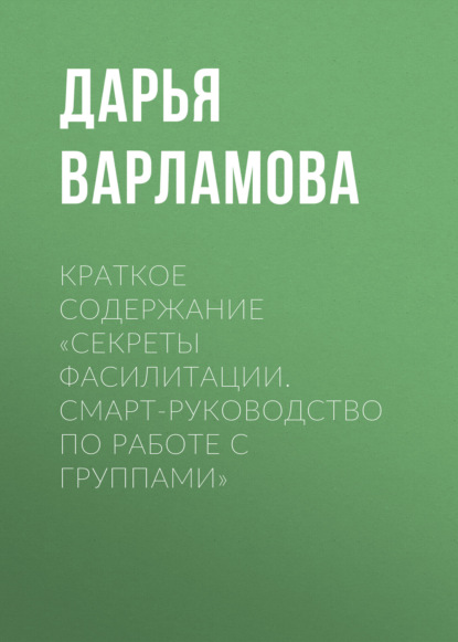 Варламова Дарья: Краткое содержание «Секреты фасилитации. Смарт-руководство по работе с группами»