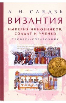 Слядзь Андрей Николаевич: Византия: империя чиновников, солдат и ученых. Словарь-справочник