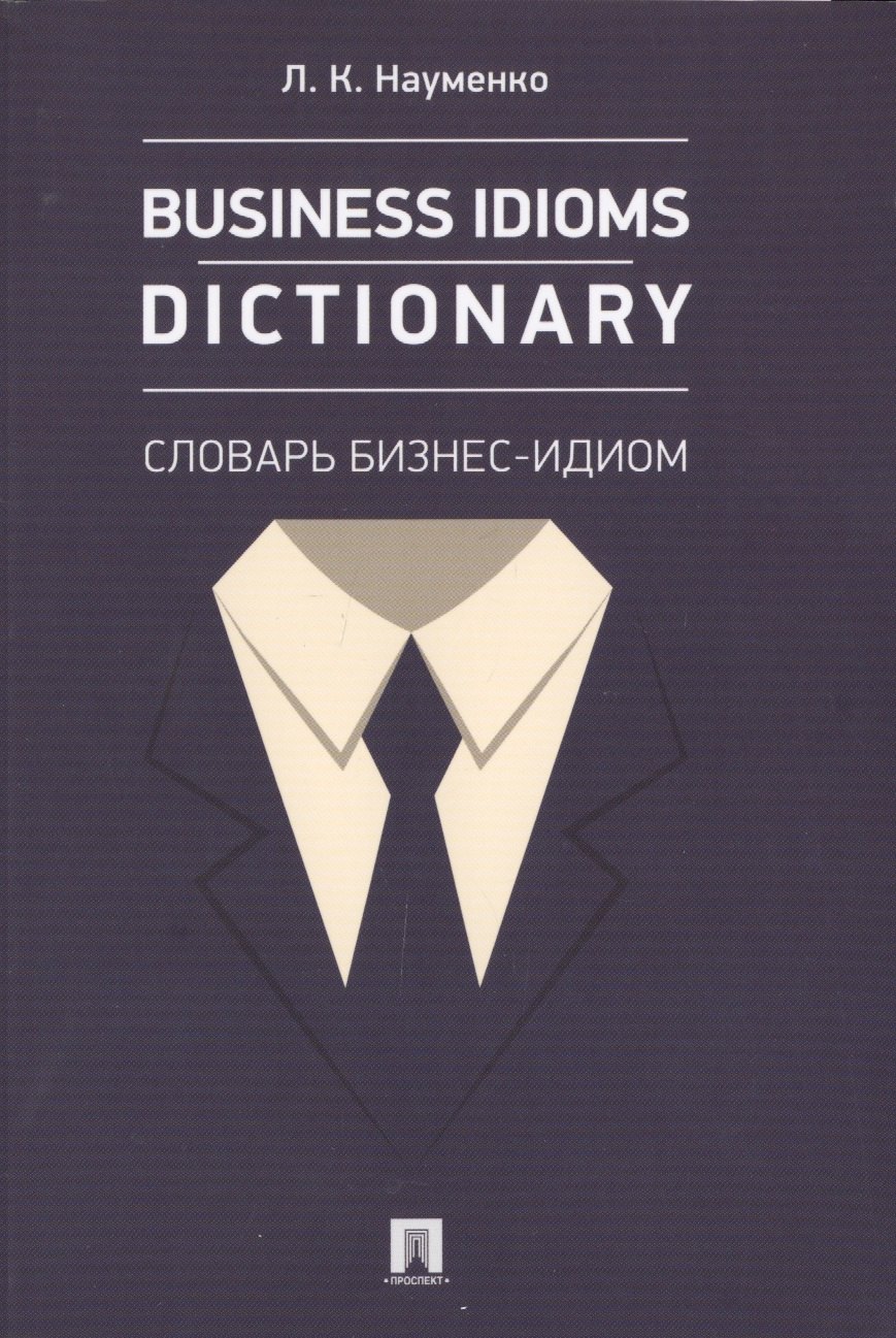 Клементьевна Науменко Лариса: Business Idioms Dictionary: словарь бизнес-идиом.