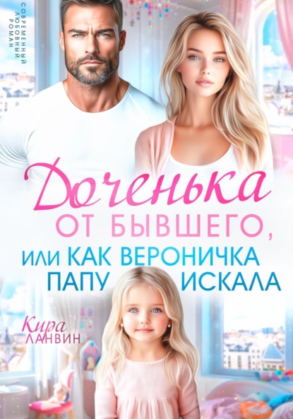 Ланвин Кира: Доченька от бывшего, или Как Вероничка папу искала